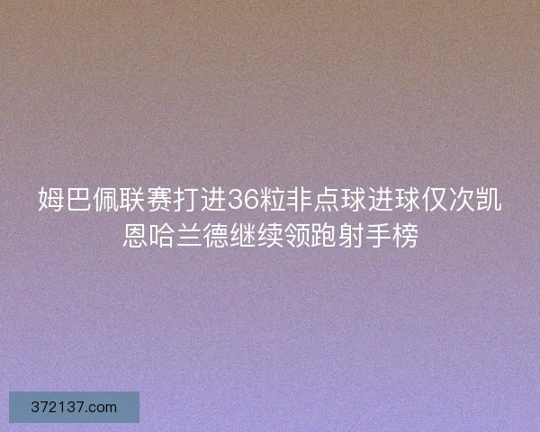 姆巴佩联赛打进36粒非点球进球仅次凯恩哈兰德继续领跑射手榜