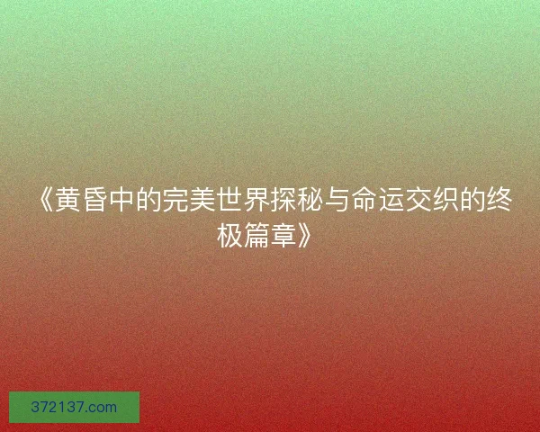 《黄昏中的完美世界探秘与命运交织的终极篇章》