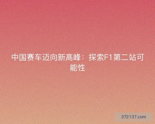 中国赛车迈向新高峰：探索F1第二站可能性