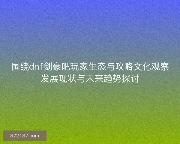 围绕dnf剑豪吧玩家生态与攻略文化观察发展现状与未来趋势探讨