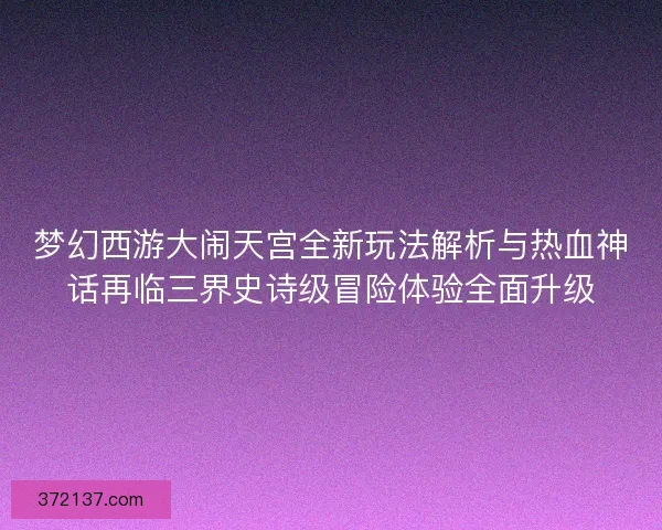 梦幻西游大闹天宫全新玩法解析与热血神话再临三界史诗级冒险体验全面升级