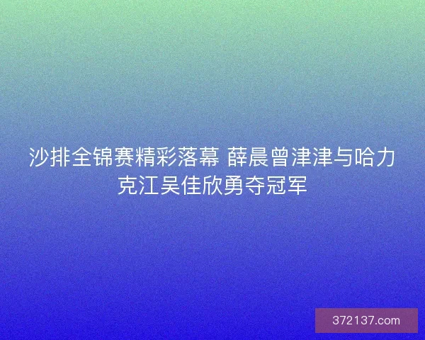 沙排全锦赛精彩落幕 薛晨曾津津与哈力克江吴佳欣勇夺冠军