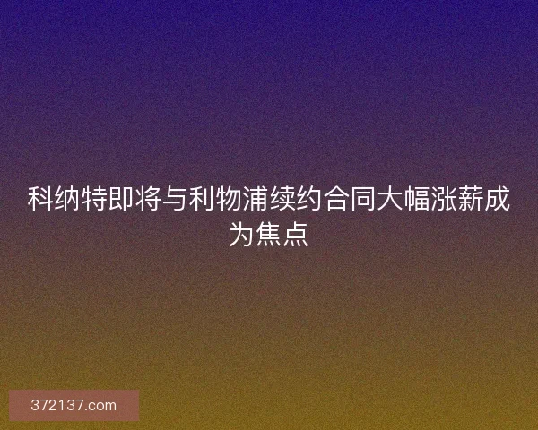 科纳特即将与利物浦续约合同大幅涨薪成为焦点 科纳特即将与利物浦续约合同大幅涨薪成为焦点