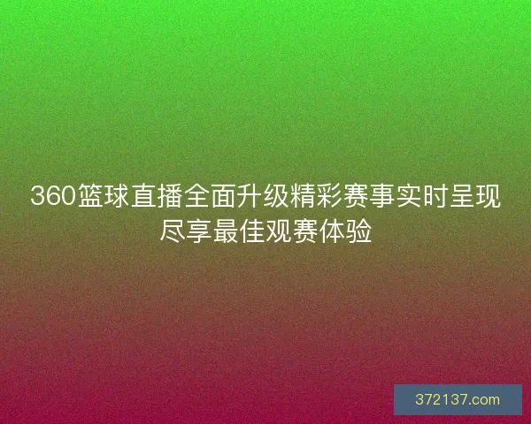 360篮球直播全面升级精彩赛事实时呈现尽享最佳观赛体验