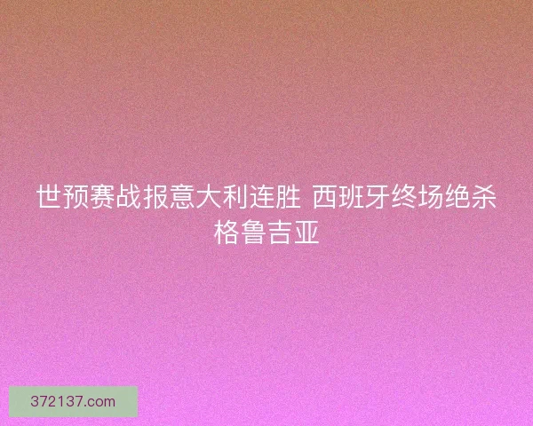 世预赛战报意大利连胜 西班牙终场绝杀格鲁吉亚