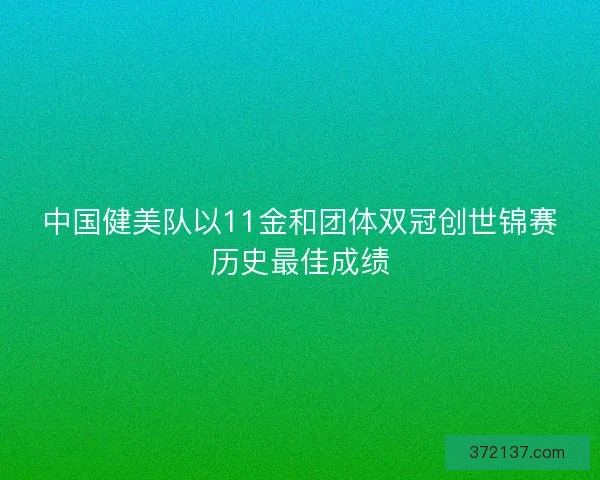 中国健美队以11金和团体双冠创世锦赛历史最佳成绩