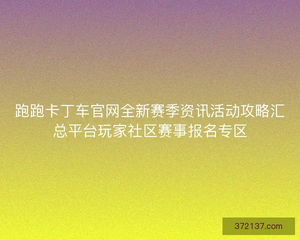 跑跑卡丁车官网全新赛季资讯活动攻略汇总平台玩家社区赛事报名专区