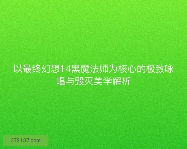 以最终幻想14黑魔法师为核心的极致咏唱与毁灭美学解析
