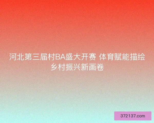 河北第三届村BA盛大开赛 体育赋能描绘乡村振兴新画卷