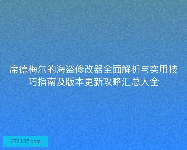 席德梅尔的海盗修改器全面解析与实用技巧指南及版本更新攻略汇总大全