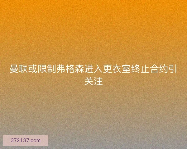 曼联或限制弗格森进入更衣室终止合约引关注