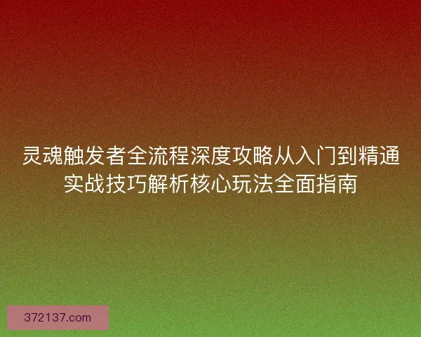 灵魂触发者全流程深度攻略从入门到精通实战技巧解析核心玩法全面指南 灵魂触发者全流程深度攻略从入门到精通实战技巧解析核心玩法全面指南