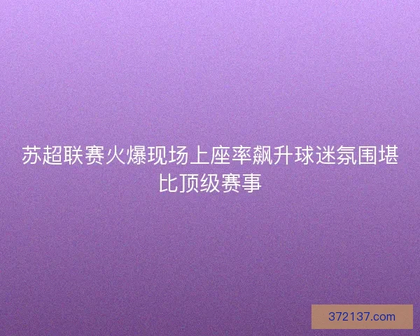 苏超联赛火爆现场上座率飙升球迷氛围堪比顶级赛事 苏超联赛火爆现场上座率飙升球迷氛围堪比顶级赛事