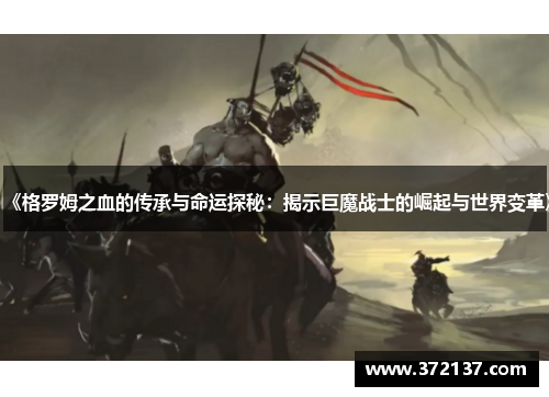 《格罗姆之血的传承与命运探秘：揭示巨魔战士的崛起与世界变革》